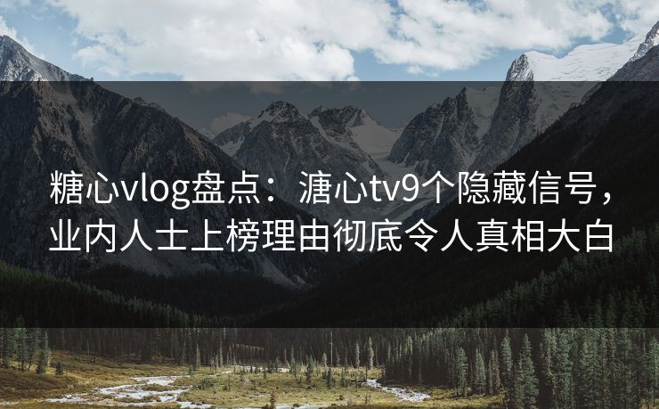 糖心vlog盘点:溏心tv9个隐藏信号,业内人士上榜理由彻底令人真相大白 糖心vlog盘点:溏心tv9个隐藏信号,业内人士上榜理由彻底令人真相大白