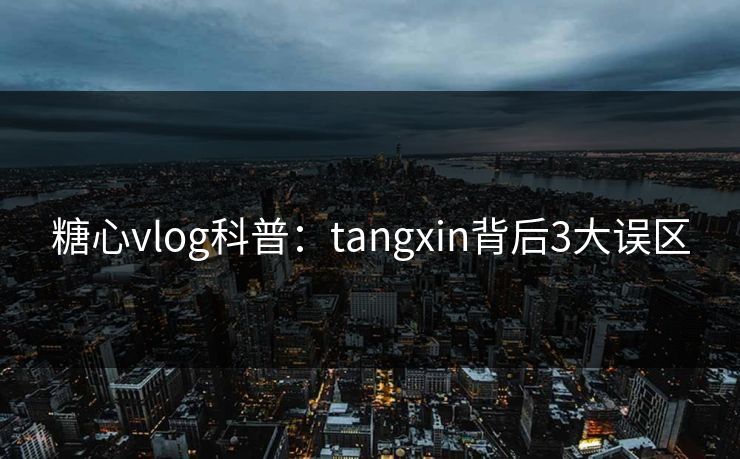 糖心vlog科普:tangxin背后3大误区 糖心vlog科普:tangxin背后3大误区