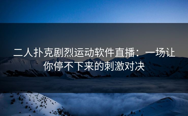 二人扑克剧烈运动软件直播：一场让你停不下来的刺激对决