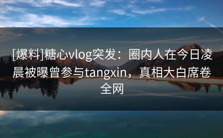 [爆料]糖心vlog突发：圈内人在今日凌晨被曝曾参与tangxin，真相大白席卷全网