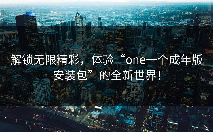 解锁无限精彩,体验“one一个成年版安装包”的全新世界! 解锁无限精彩,体验“one一个成年版安装包”的全新世界!
