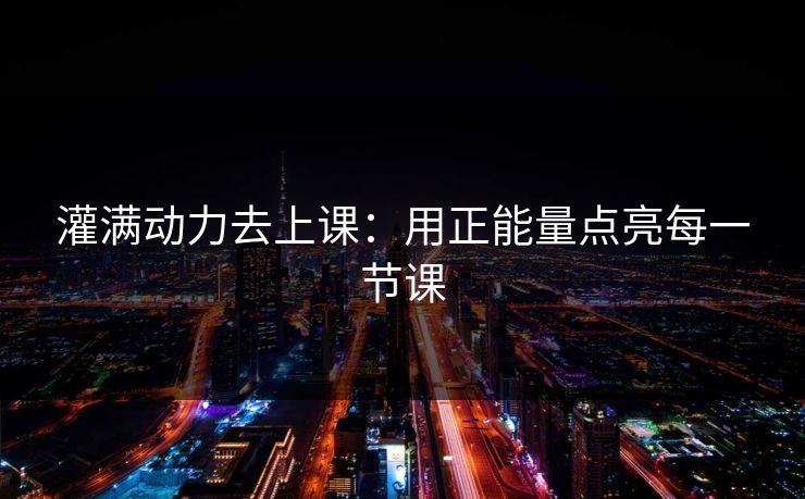 灌满动力去上课:用正能量点亮每一节课 灌满动力去上课:用正能量点亮每一节课