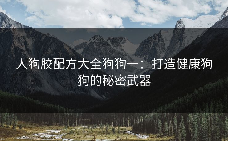 人狗胶配方大全狗狗一:打造健康狗狗的秘密武器 人狗胶配方大全狗狗一:打造健康狗狗的秘密武器