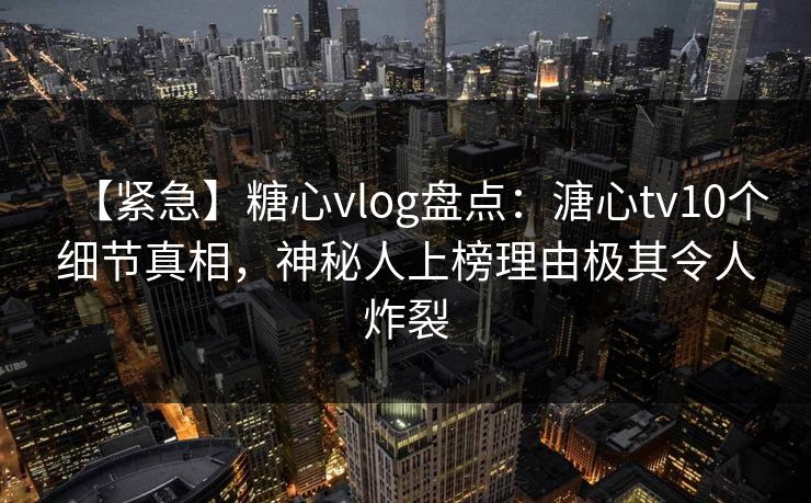 【紧急】糖心vlog盘点:溏心tv10个细节真相,神秘人上榜理由极其令人炸裂 【紧急】糖心vlog盘点:溏心tv10个细节真相,神秘人上榜理由极其令人炸裂