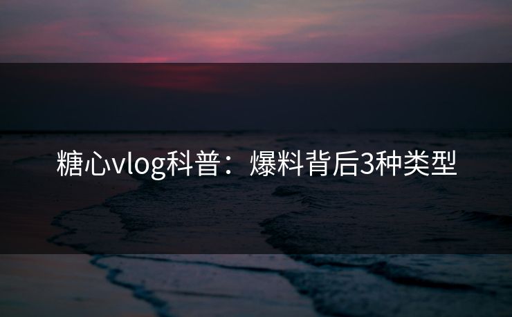 糖心vlog科普:爆料背后3种类型 糖心vlog科普:爆料背后3种类型