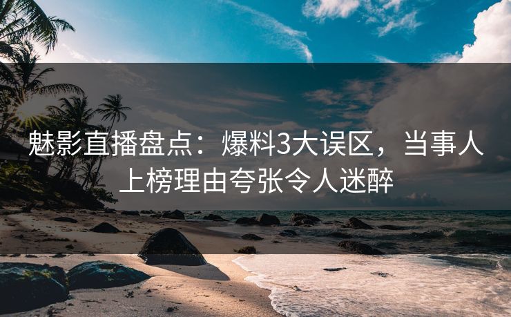 魅影直播盘点：爆料3大误区，当事人上榜理由夸张令人迷醉