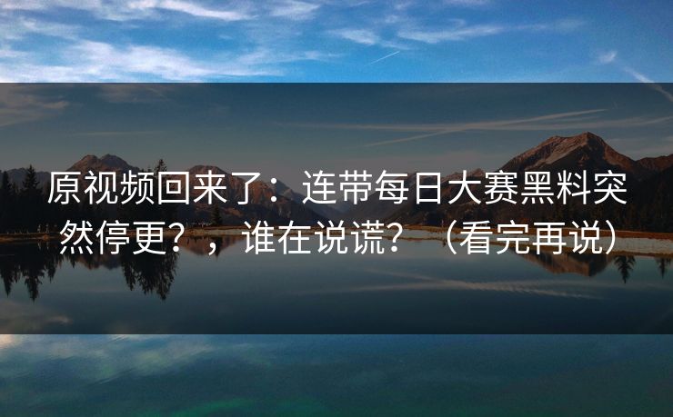 原视频回来了：连带每日大赛黑料突然停更？，谁在说谎？（看完再说）