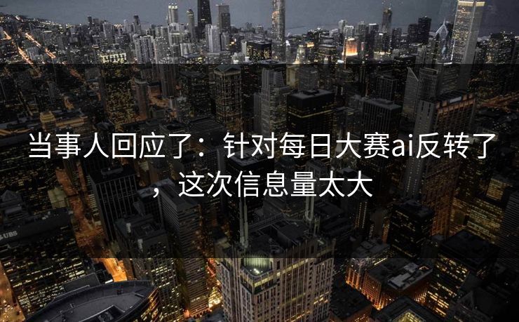 当事人回应了:针对每日大赛ai反转了,这次信息量太大 当事人回应了:针对每日大赛ai反转了,这次信息量太大