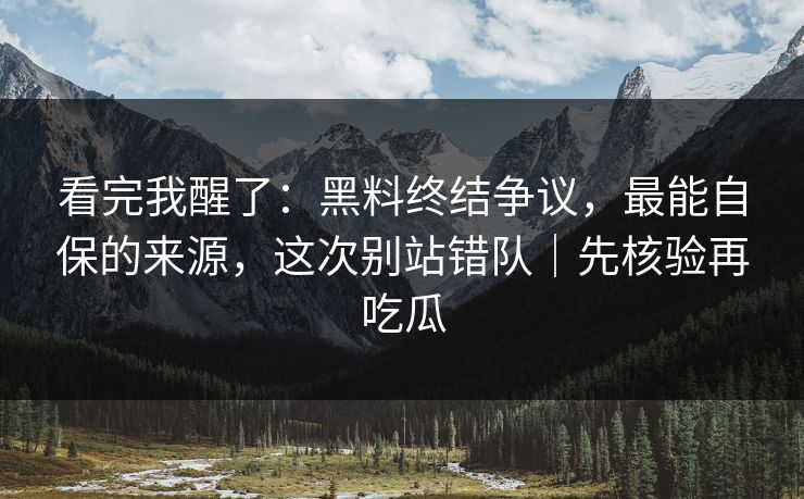 看完我醒了:黑料终结争议,最能自保的来源,这次别站错队|先核验再吃瓜 看完我醒了:黑料终结争议,最能自保的来源,这次别站错队|先核验再吃瓜