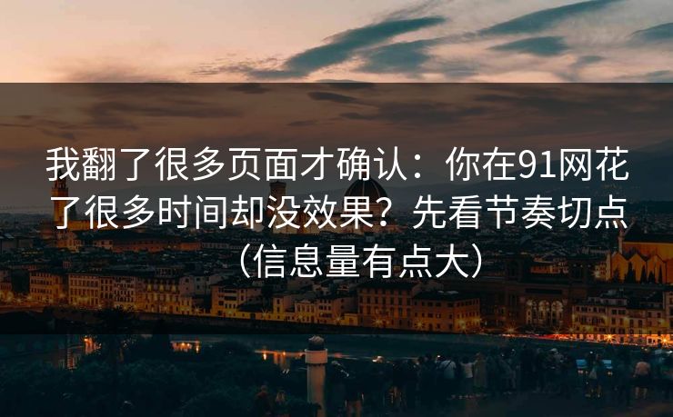 我翻了很多页面才确认：你在91网花了很多时间却没效果？先看节奏切点（信息量有点大）
