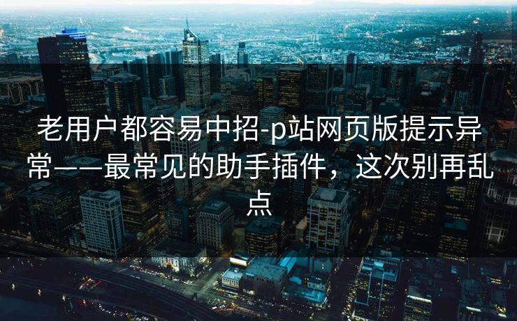 老用户都容易中招-p站网页版提示异常——最常见的助手插件,这次别再乱点 老用户都容易中招-p站网页版提示异常——最常见的助手插件,这次别再乱点