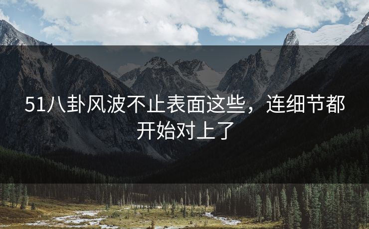 51八卦风波不止表面这些,连细节都开始对上了 51八卦风波不止表面这些,连细节都开始对上了