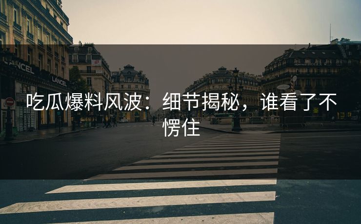 吃瓜爆料风波：细节揭秘，谁看了不愣住