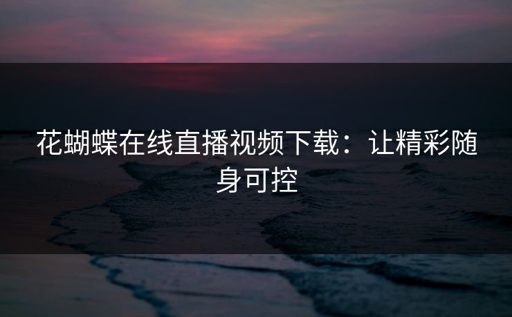 花蝴蝶在线直播视频下载：让精彩随身可控