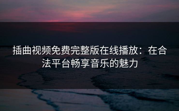 插曲视频免费完整版在线播放：在合法平台畅享音乐的魅力