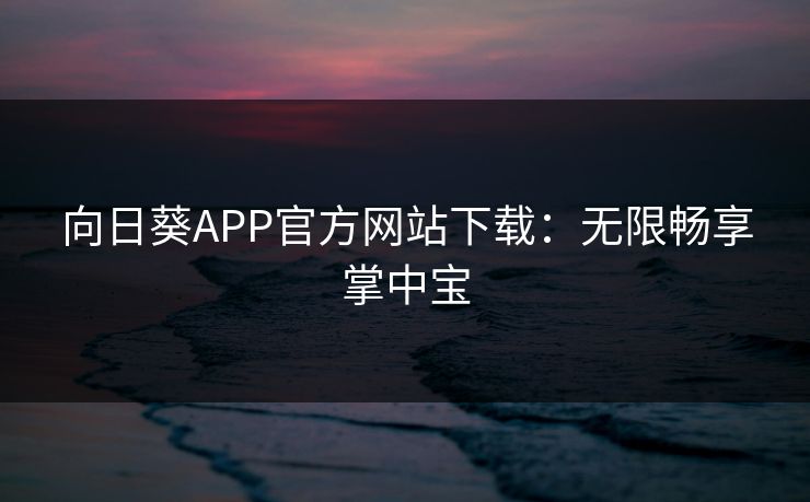 向日葵APP官方网站下载：无限畅享掌中宝