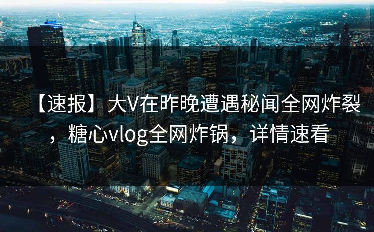 【速报】大V在昨晚遭遇秘闻全网炸裂,糖心vlog全网炸锅,详情速看 【速报】大V在昨晚遭遇秘闻全网炸裂,糖心vlog全网炸锅,详情速看