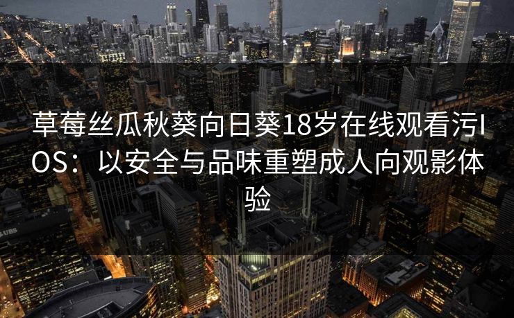草莓丝瓜秋葵向日葵18岁在线观看污IOS:以安全与品味重塑成人向观影体验 草莓丝瓜秋葵向日葵18岁在线观看污IOS:以安全与品味重塑成人向观影体验