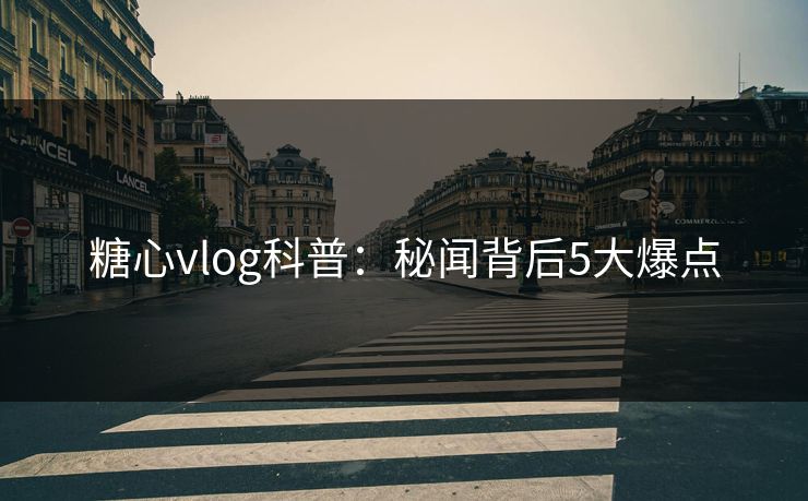 糖心vlog科普：秘闻背后5大爆点