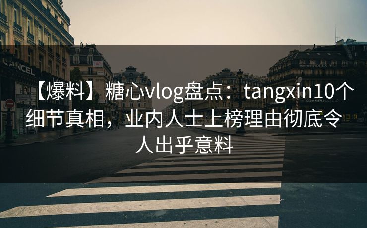 【爆料】糖心vlog盘点:tangxin10个细节真相,业内人士上榜理由彻底令人出乎意料 【爆料】糖心vlog盘点:tangxin10个细节真相,业内人士上榜理由彻底令人出乎意料