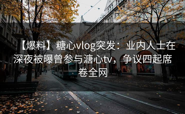 【爆料】糖心vlog突发:业内人士在深夜被曝曾参与溏心tv,争议四起席卷全网 【爆料】糖心vlog突发:业内人士在深夜被曝曾参与溏心tv,争议四起席卷全网