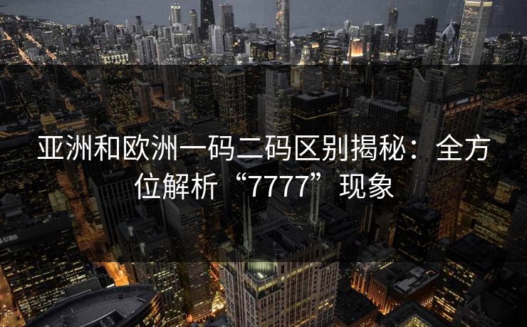 亚洲和欧洲一码二码区别揭秘：全方位解析“7777”现象