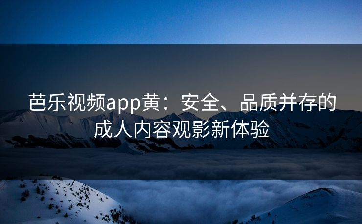 芭乐视频app黄：安全、品质并存的成人内容观影新体验