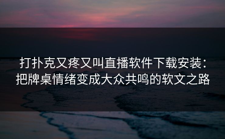 打扑克又疼又叫直播软件下载安装：把牌桌情绪变成大众共鸣的软文之路