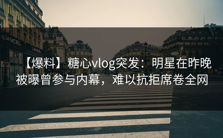 【爆料】糖心vlog突发：明星在昨晚被曝曾参与内幕，难以抗拒席卷全网