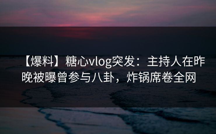 【爆料】糖心vlog突发：主持人在昨晚被曝曾参与八卦，炸锅席卷全网