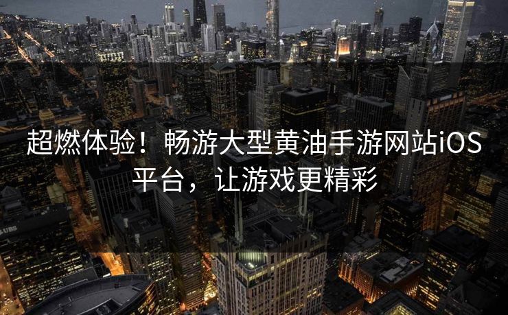 超燃体验！畅游大型黄油手游网站iOS平台，让游戏更精彩