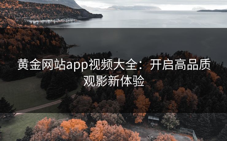 黄金网站app视频大全：开启高品质观影新体验