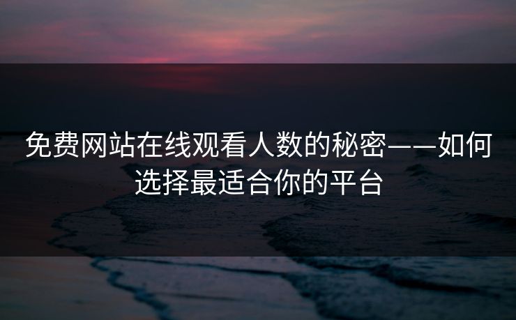 免费网站在线观看人数的秘密——如何选择最适合你的平台 免费网站在线观看人数的秘密——如何选择最适合你的平台