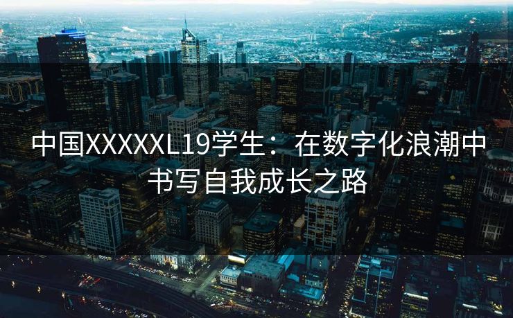 中国XXXXXL19学生：在数字化浪潮中书写自我成长之路