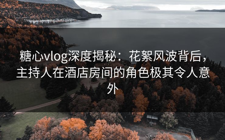 糖心vlog深度揭秘：花絮风波背后，主持人在酒店房间的角色极其令人意外