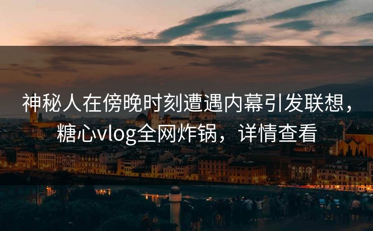 神秘人在傍晚时刻遭遇内幕引发联想，糖心vlog全网炸锅，详情查看