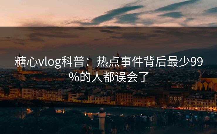 糖心vlog科普:热点事件背后最少99%的人都误会了 糖心vlog科普:热点事件背后最少99%的人都误会了