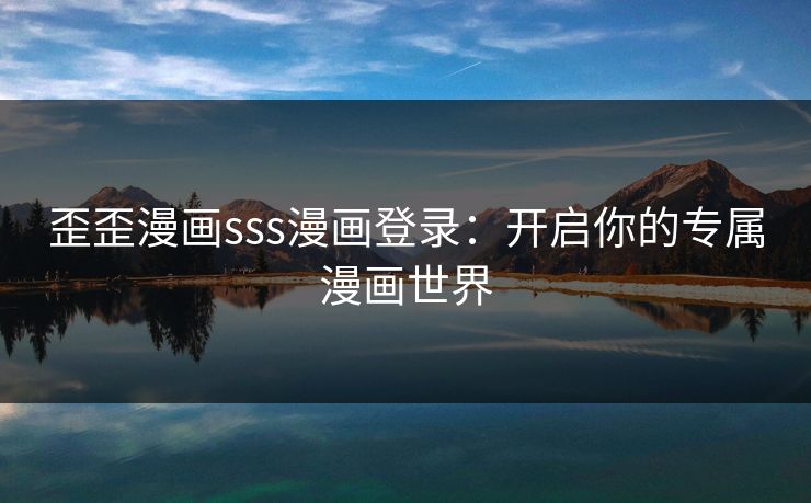 歪歪漫画sss漫画登录：开启你的专属漫画世界