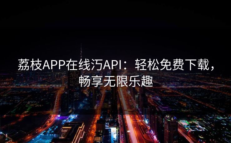 荔枝APP在线汅API:轻松免费下载,畅享无限乐趣 荔枝APP在线汅API:轻松免费下载,畅享无限乐趣