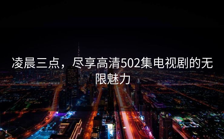 凌晨三点，尽享高清502集电视剧的无限魅力