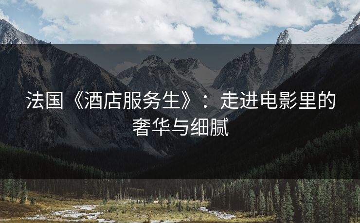 法国《酒店服务生》：走进电影里的奢华与细腻