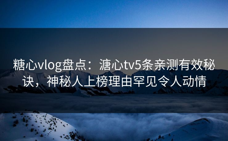 糖心vlog盘点：溏心tv5条亲测有效秘诀，神秘人上榜理由罕见令人动情