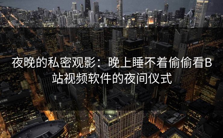 夜晚的私密观影：晚上睡不着偷偷看B站视频软件的夜间仪式