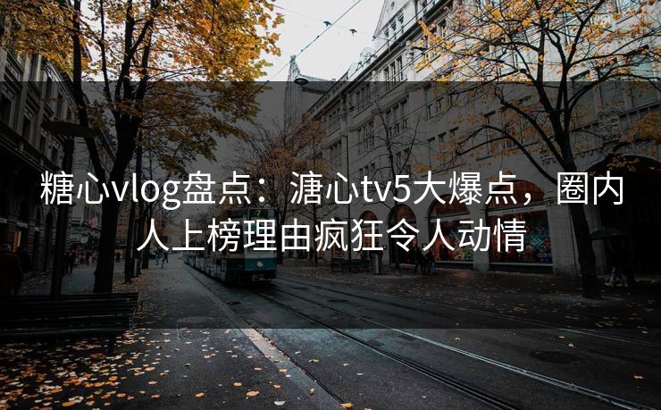 糖心vlog盘点：溏心tv5大爆点，圈内人上榜理由疯狂令人动情