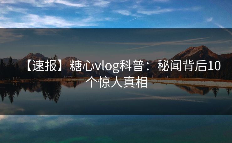 【速报】糖心vlog科普：秘闻背后10个惊人真相