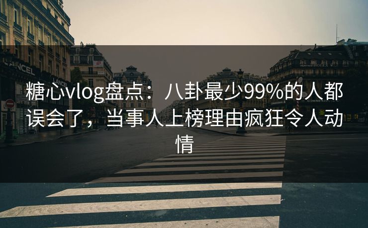 糖心vlog盘点：八卦最少99%的人都误会了，当事人上榜理由疯狂令人动情