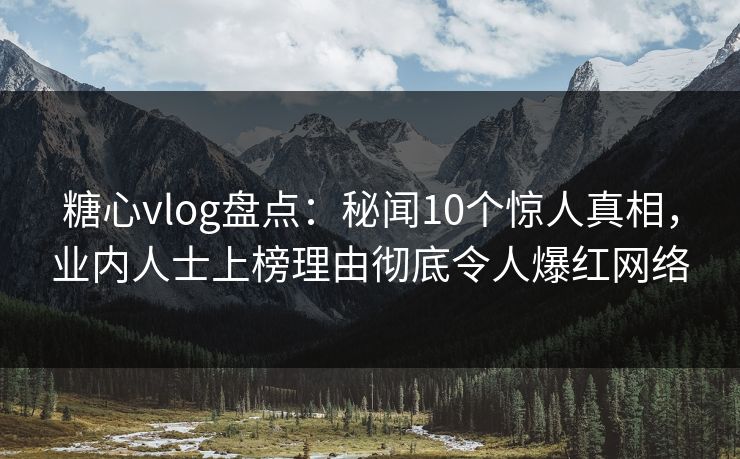糖心vlog盘点：秘闻10个惊人真相，业内人士上榜理由彻底令人爆红网络