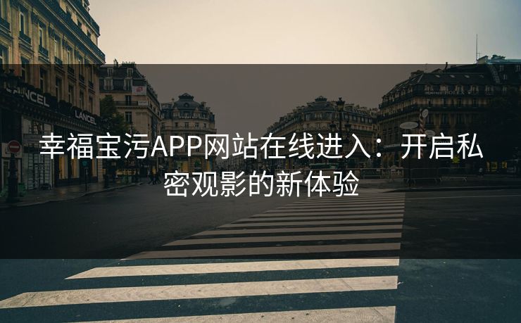 幸福宝污APP网站在线进入：开启私密观影的新体验