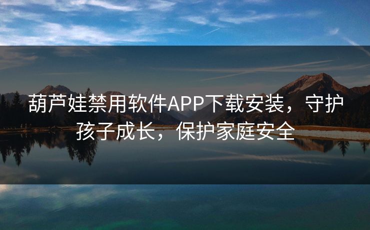葫芦娃禁用软件APP下载安装，守护孩子成长，保护家庭安全