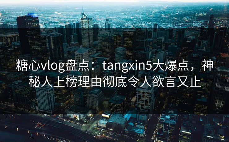 糖心vlog盘点:tangxin5大爆点,神秘人上榜理由彻底令人欲言又止 糖心vlog盘点:tangxin5大爆点,神秘人上榜理由彻底令人欲言又止